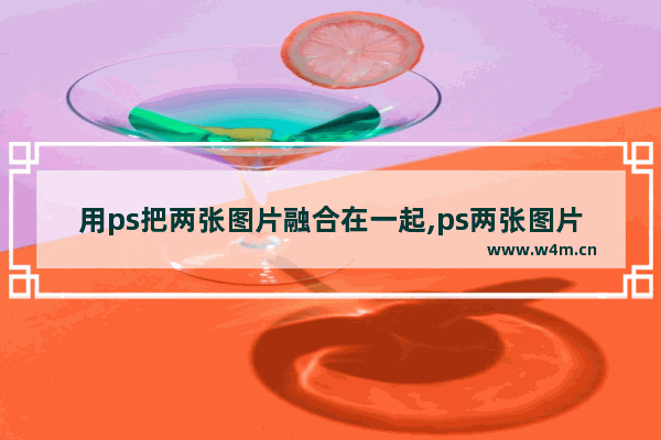 用ps把两张图片融合在一起,ps两张图片怎么融合到一起