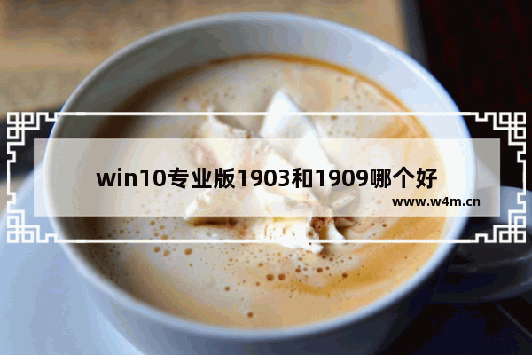 win10专业版1903和1909哪个好,windows10 1909版本怎么样