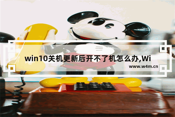 win10关机更新后开不了机怎么办,Win10更新完电脑关不了机