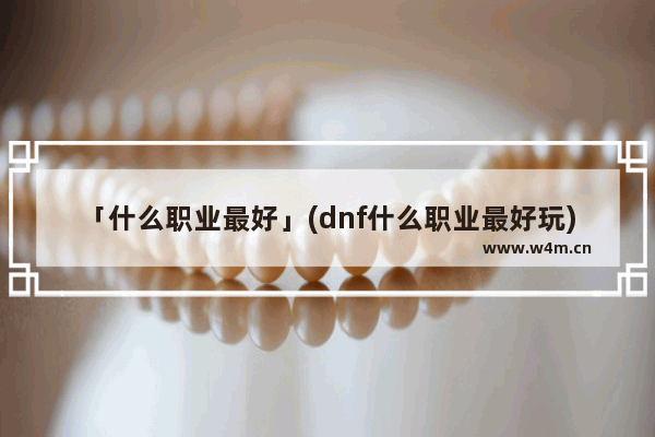 「什么职业最好」(dnf什么职业最好玩)