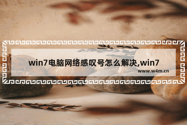 win7电脑网络感叹号怎么解决,win7网络感叹号怎么处理