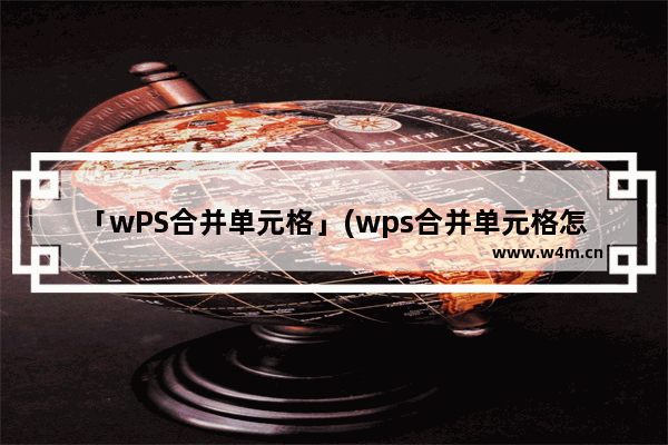 「wPS合并单元格」(wps合并单元格怎么填充序号)