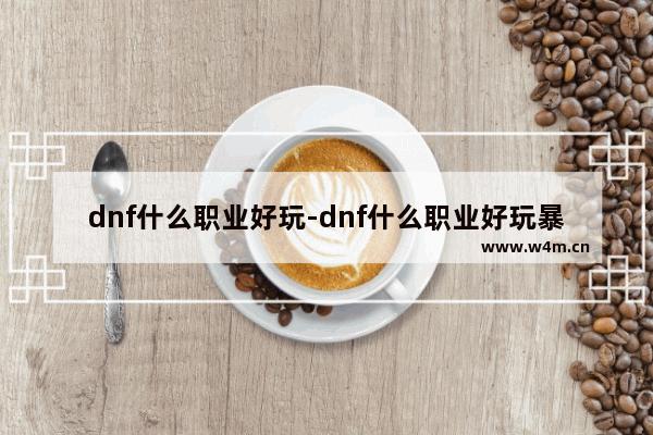 dnf什么职业好玩-dnf什么职业好玩暴力又省钱