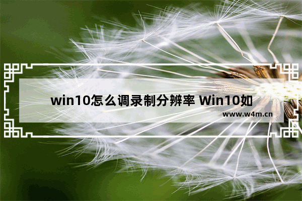 win10怎么调录制分辨率 Win10如何设置录制分辨率