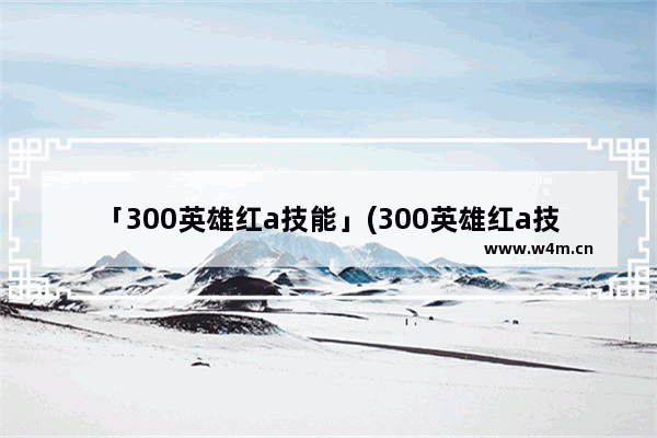 「300英雄红a技能」(300英雄红a技能介绍)