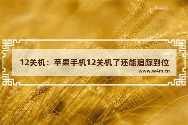 12关机：苹果手机12关机了还能追踪到位置吗