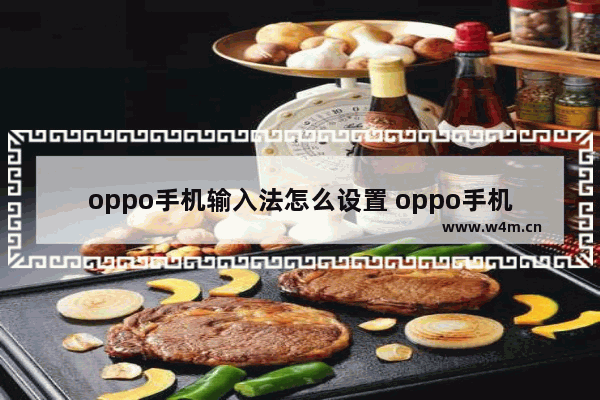 oppo手机输入法怎么设置 oppo手机输入法怎么设置拼音