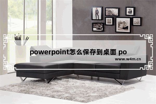 powerpoint怎么保存到桌面 powerpoint怎么保存到桌面win11