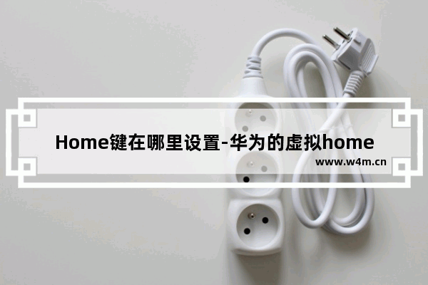 Home键在哪里设置-华为的虚拟home键在哪里设置方法