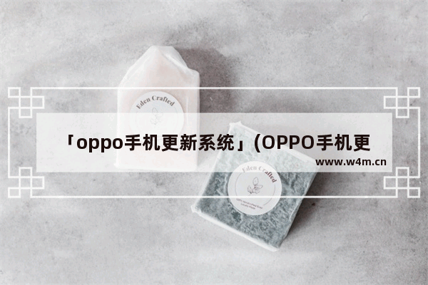 「oppo手机更新系统」(OPPO手机更新系统会变卡吗?)