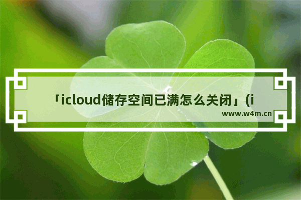 「icloud储存空间已满怎么关闭」(icloud储存空间已满怎么关闭提示)