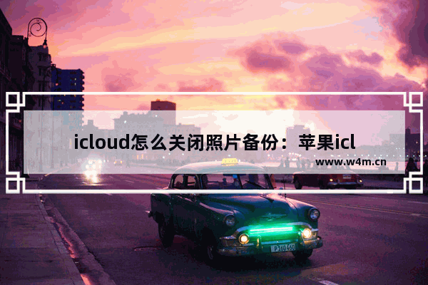 icloud怎么关闭照片备份：苹果icloud怎么关闭照片备份