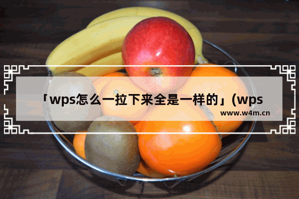 「wps怎么一拉下来全是一样的」(wps怎么一拉下来全是一样的?)