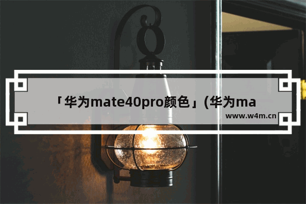 「华为mate40pro颜色」(华为mate40pro颜色排行)