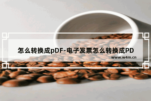 怎么转换成pDF-电子发票怎么转换成PDF