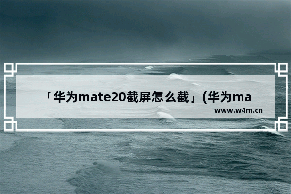 「华为mate20截屏怎么截」(华为mate20截屏怎么截长图)