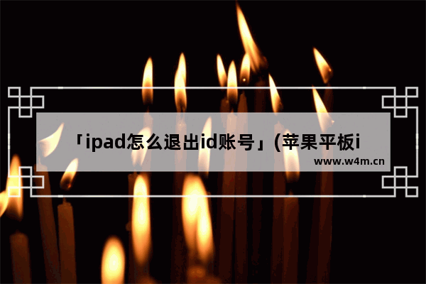 「ipad怎么退出id账号」(苹果平板ipad怎么退出id账号)