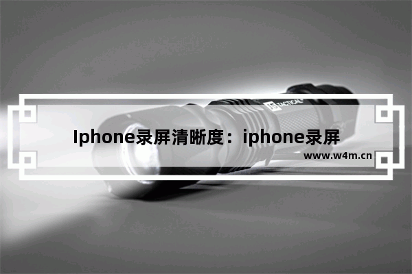 Iphone录屏清晰度：iphone录屏清晰度和原视频一样吗