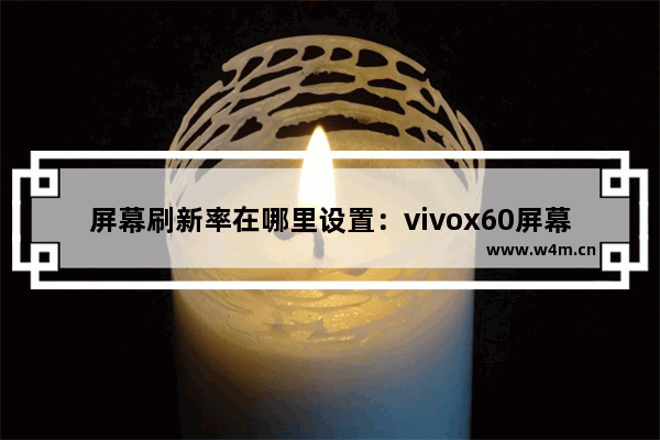 屏幕刷新率在哪里设置：vivox60屏幕刷新率在哪里设置