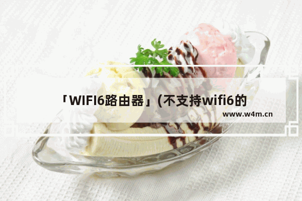 「WIFI6路由器」(不支持wifi6的手机连接wifi6路由器)