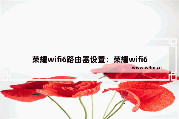 荣耀wifi6路由器设置：荣耀wifi6路由器设置方法