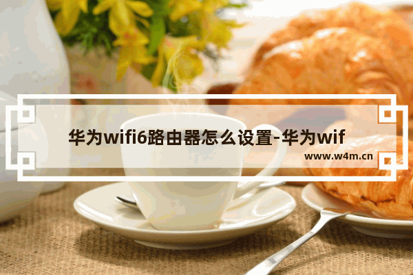 华为wifi6路由器怎么设置-华为wifi6路由器怎么设置信道