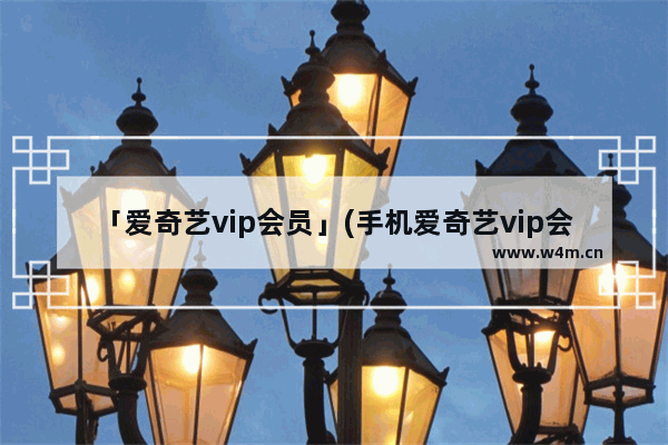 「爱奇艺vip会员」(手机爱奇艺vip会员 怎么在平板上用)