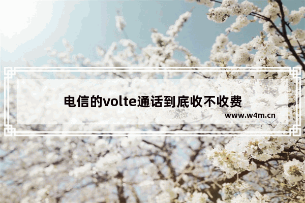 电信的volte通话到底收不收费