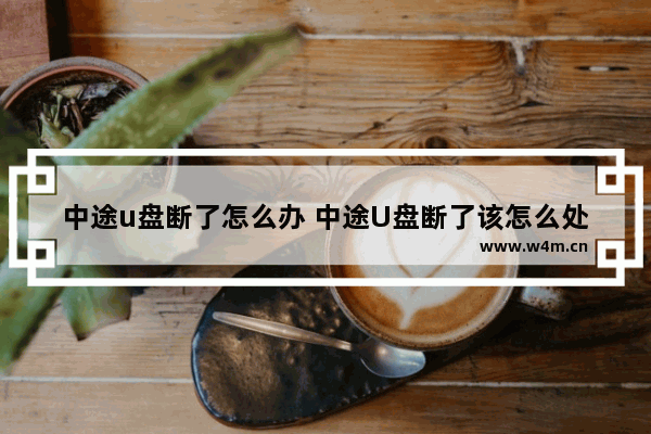 中途u盘断了怎么办 中途U盘断了该怎么处理