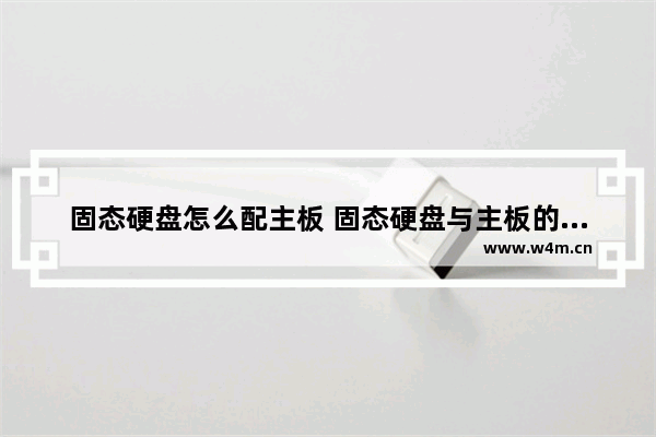 固态硬盘怎么配主板 固态硬盘与主板的兼容问题