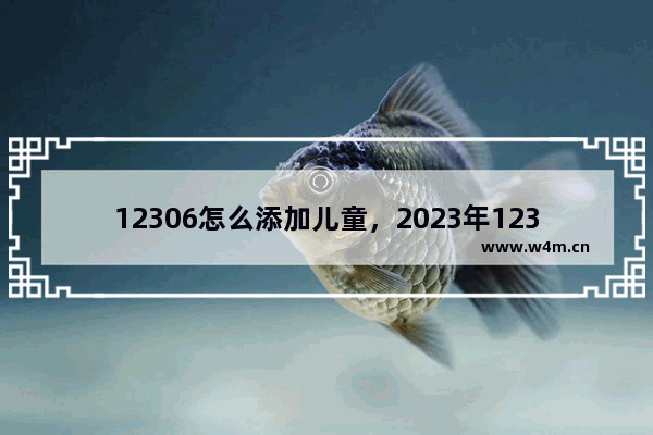 12306怎么添加儿童，2023年12306怎么添加儿童票