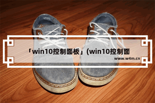 「win10控制面板」(win10控制面板卸载不了软件怎么办)