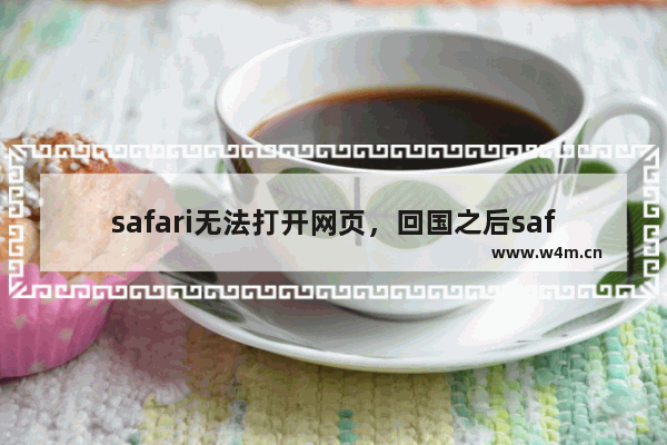 safari无法打开网页，回国之后safari无法打开网页