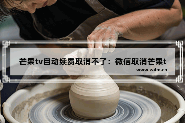 芒果tv自动续费取消不了：微信取消芒果tv自动续费取消不了