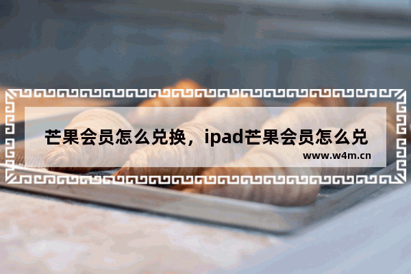 芒果会员怎么兑换，ipad芒果会员怎么兑换