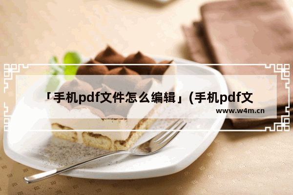 「手机pdf文件怎么编辑」(手机pdf文件怎么编辑修改内容免费)