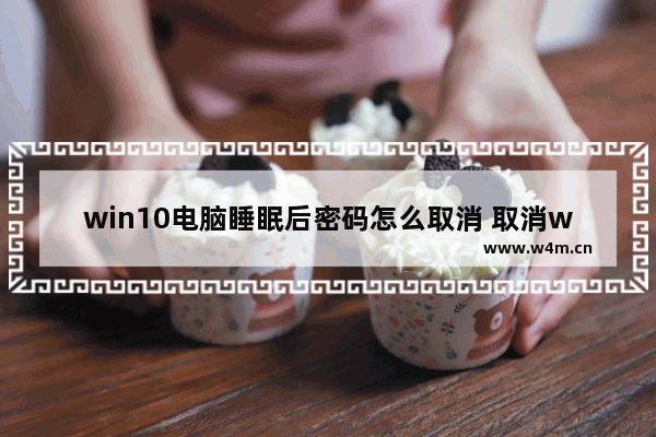 win10电脑睡眠后密码怎么取消 取消win10电脑睡眠后的密码入口