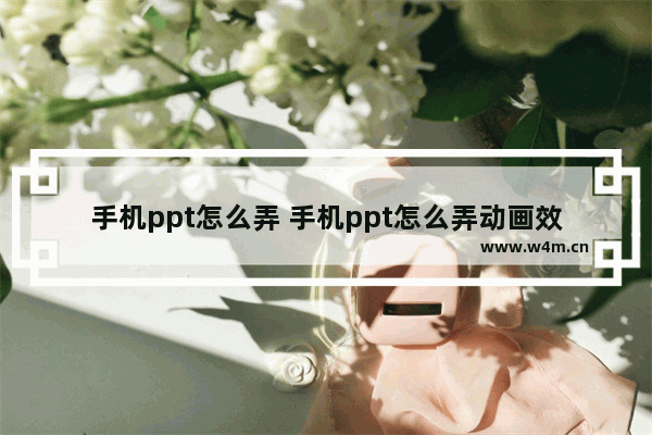 手机ppt怎么弄 手机ppt怎么弄动画效果