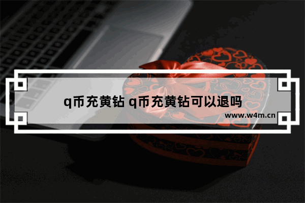 q币充黄钻 q币充黄钻可以退吗