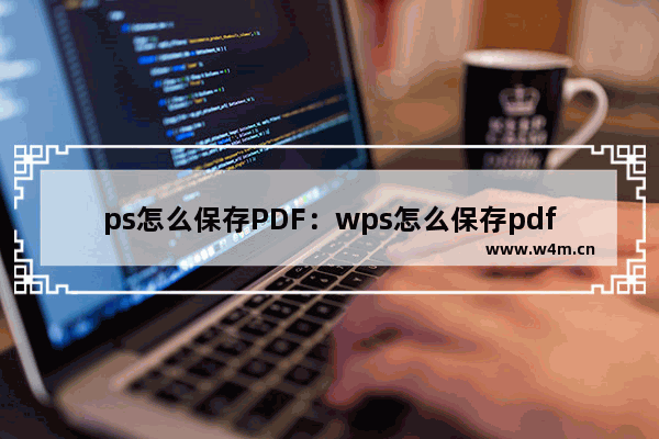 ps怎么保存PDF：wps怎么保存pdf格式