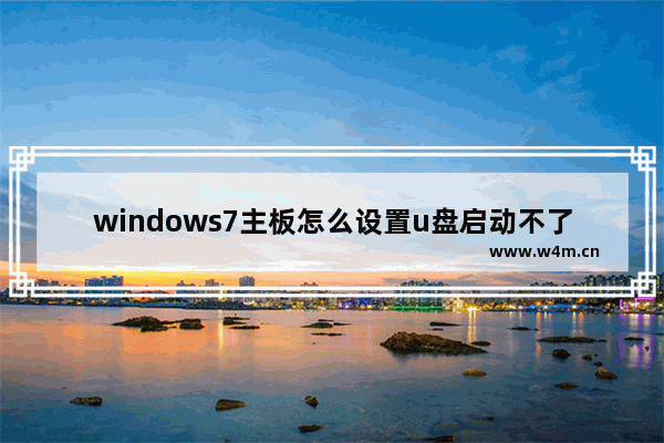 windows7主板怎么设置u盘启动不了 解决Windows7电脑U盘无法启动的方法