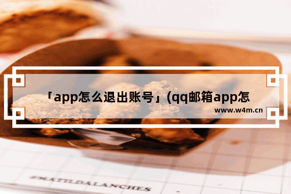 「app怎么退出账号」(qq邮箱app怎么退出账号)