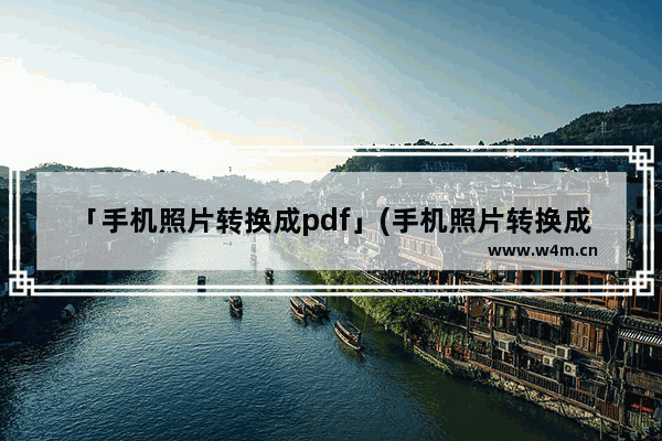 「手机照片转换成pdf」(手机照片转换成pdf免费网站)