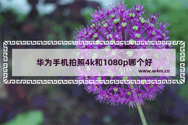 华为手机拍照4k和1080p哪个好