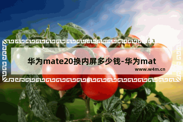 华为mate20换内屏多少钱-华为mate20换内屏多少钱?