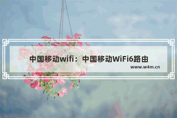 中国移动wifi：中国移动WiFi6路由器