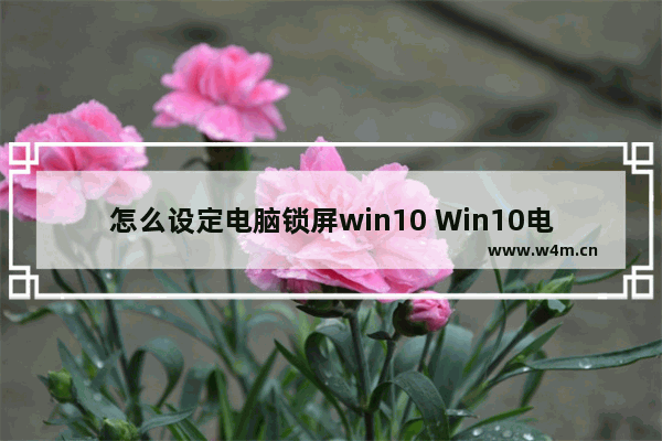 怎么设定电脑锁屏win10 Win10电脑怎么设置锁屏？