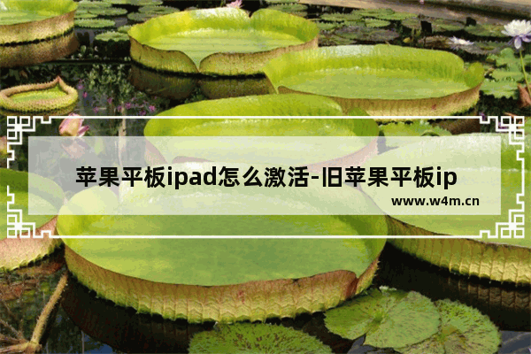 苹果平板ipad怎么激活-旧苹果平板ipad怎么激活