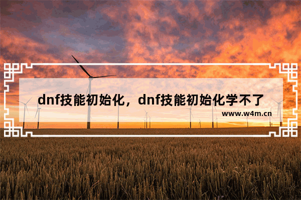 dnf技能初始化，dnf技能初始化学不了二次觉醒