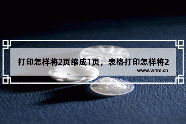 打印怎样将2页缩成1页，表格打印怎样将2页缩成1页